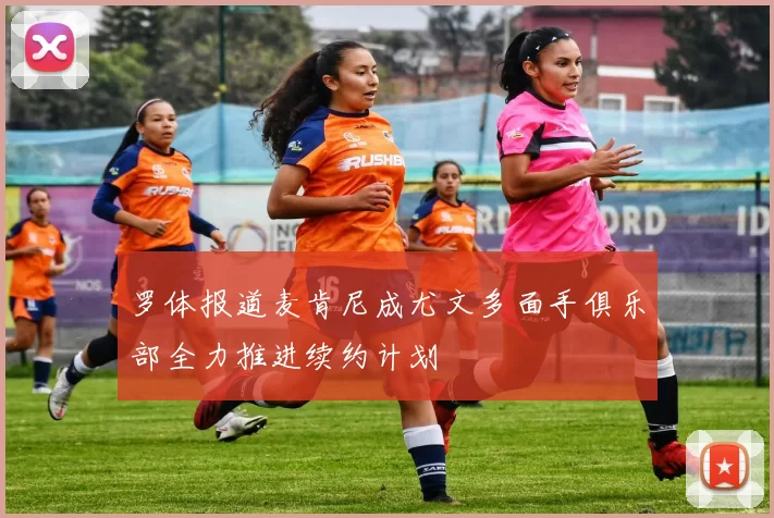 罗体报道麦肯尼成尤文多面手俱乐部全力推进续约计划