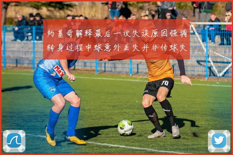 约基奇解释最后一攻失误原因强调转身过程中球意外丢失并非传球失误