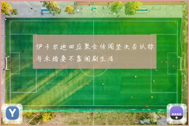 伊卡尔迪回应聚会传闻坚决否认称与未婚妻不靠闹剧生活