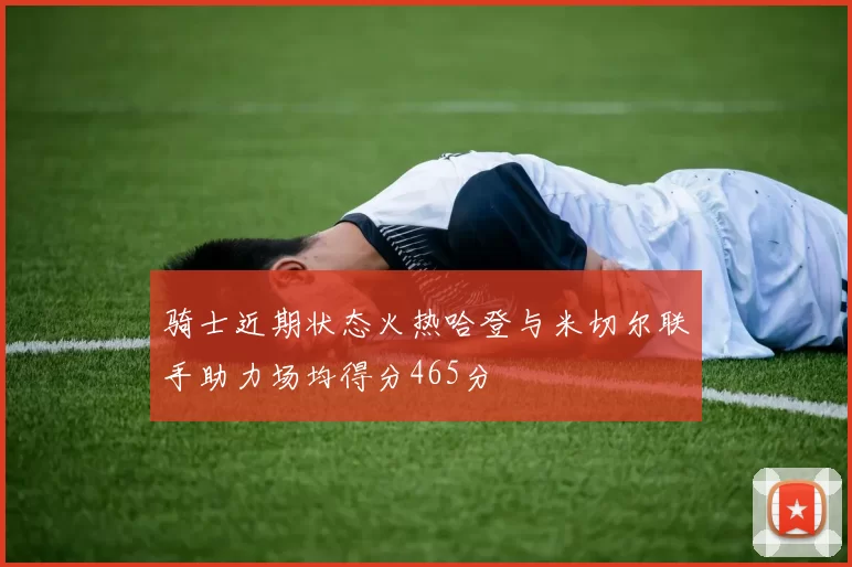 骑士近期状态火热哈登与米切尔联手助力场均得分465分