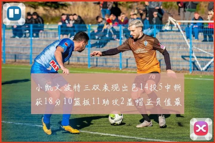 小凯文波特三双表现出色14投5中斩获18分10篮板11助攻2盖帽正负值最高