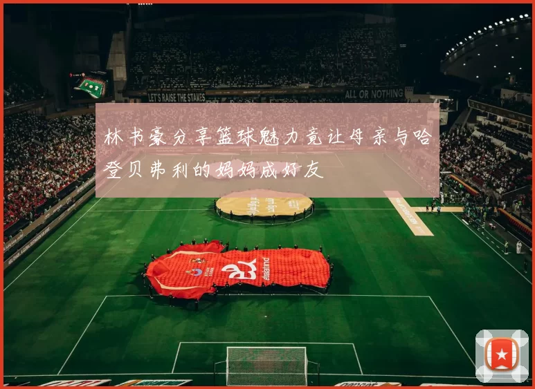 林书豪分享篮球魅力竟让母亲与哈登贝弗利的妈妈成好友