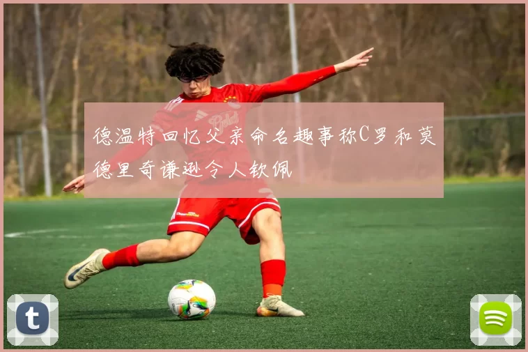 德温特回忆父亲命名趣事称C罗和莫德里奇谦逊令人钦佩