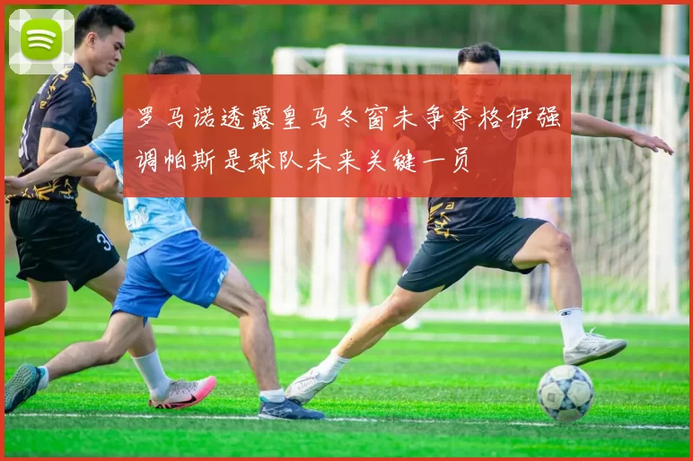 罗马诺透露皇马冬窗未争夺格伊强调帕斯是球队未来关键一员