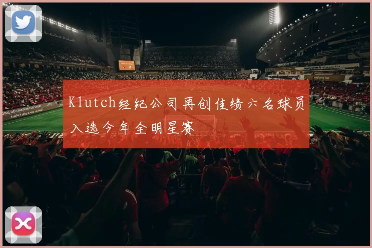 Klutch经纪公司再创佳绩六名球员入选今年全明星赛