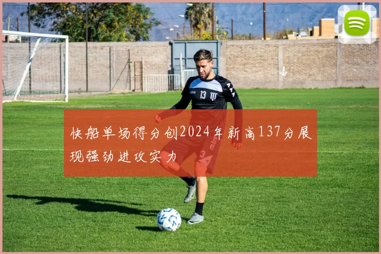 快船单场得分创2024年新高137分展现强劲进攻实力