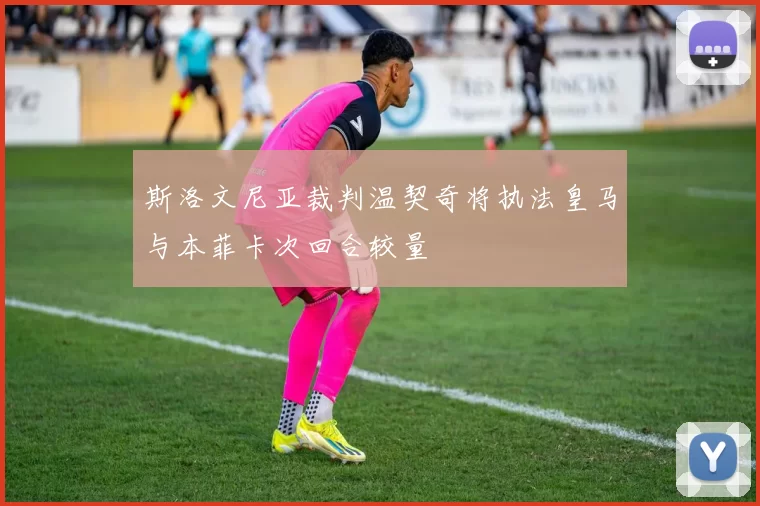 斯洛文尼亚裁判温契奇将执法皇马与本菲卡次回合较量
