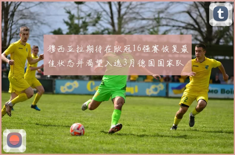 穆西亚拉期待在欧冠16强赛恢复最佳状态并渴望入选3月德国国家队
