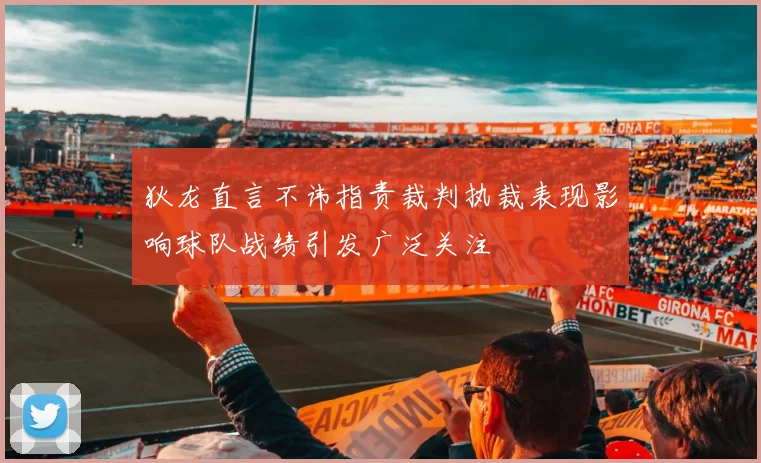 狄龙直言不讳指责裁判执裁表现影响球队战绩引发广泛关注