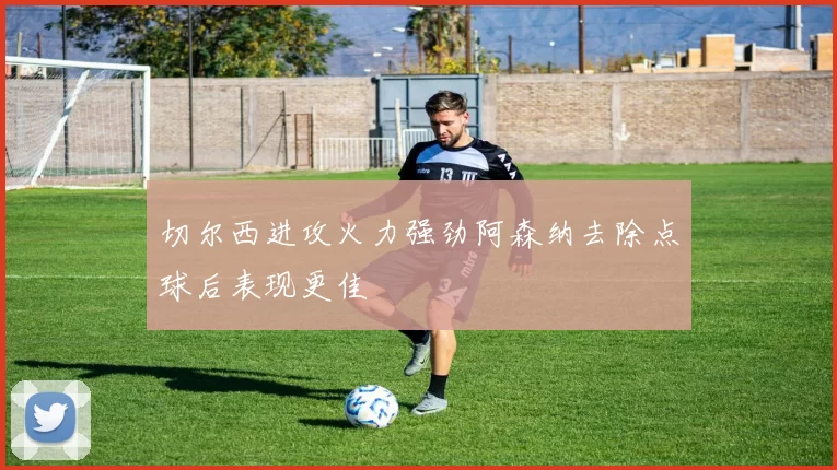 切尔西进攻火力强劲阿森纳去除点球后表现更佳