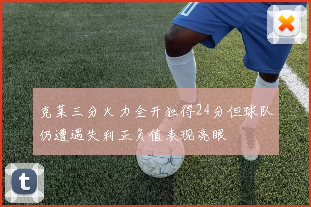 克莱三分火力全开独得24分但球队仍遭遇失利正负值表现亮眼