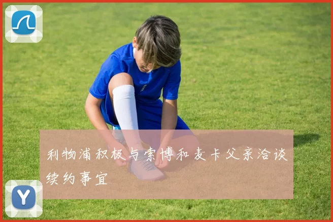利物浦积极与索博和麦卡父亲洽谈续约事宜
