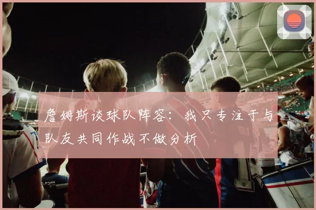 詹姆斯谈球队阵容：我只专注于与队友共同作战不做分析