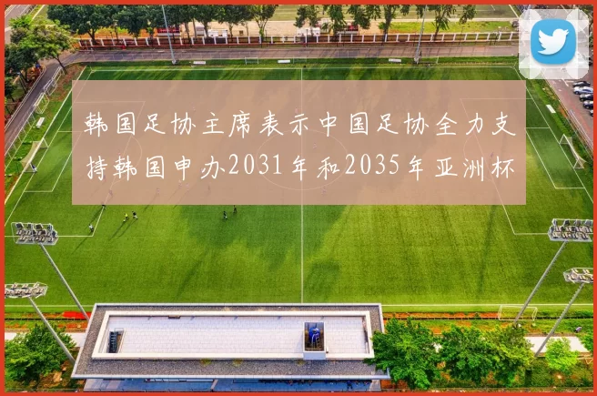 韩国足协主席表示中国足协全力支持韩国申办2031年和2035年亚洲杯赛事