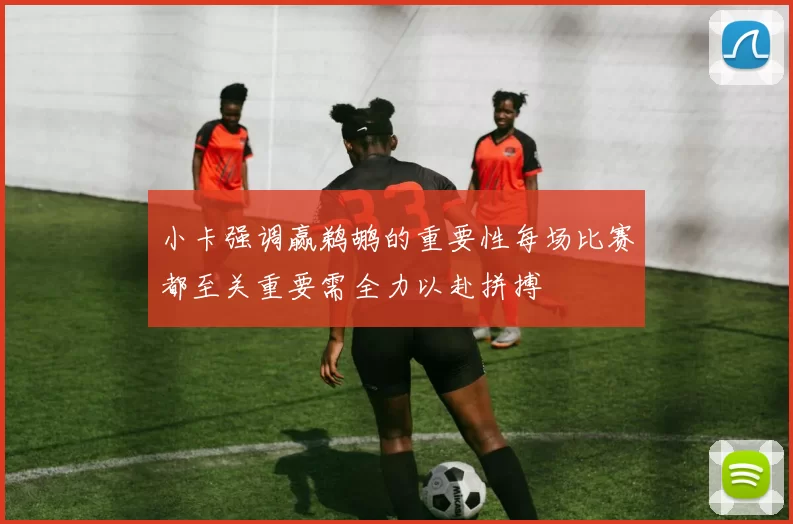 小卡强调赢鹈鹕的重要性每场比赛都至关重要需全力以赴拼搏