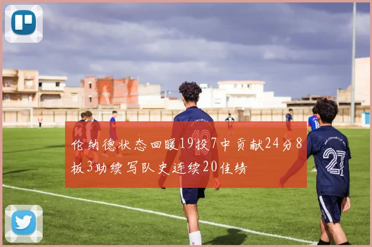 伦纳德状态回暖19投7中贡献24分8板3助续写队史连续20佳绩