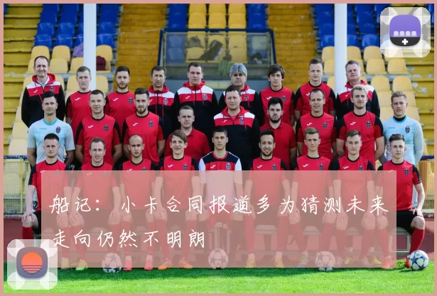 船记：小卡合同报道多为猜测未来走向仍然不明朗