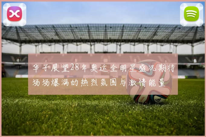 华子展望28年奥运全明星盛况期待场场爆满的热烈氛围与激情能量