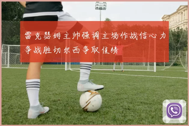 雷克瑟姆主帅强调主场作战信心力争战胜切尔西争取佳绩