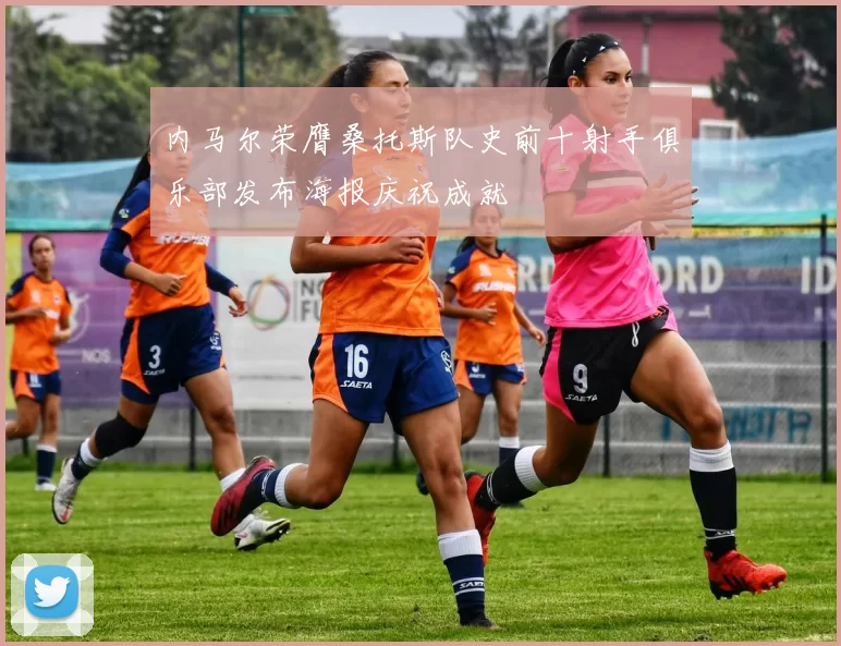 内马尔荣膺桑托斯队史前十射手俱乐部发布海报庆祝成就
