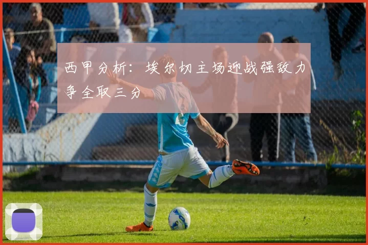 西甲分析：埃尔切主场迎战强敌力争全取三分