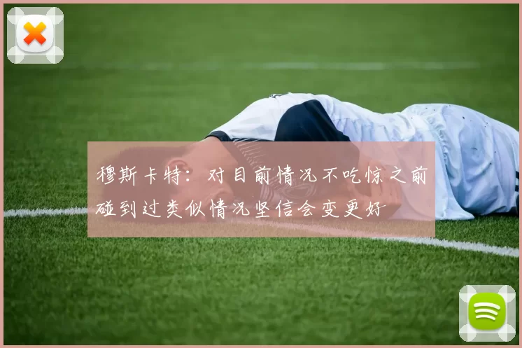 穆斯卡特：对目前情况不吃惊之前碰到过类似情况坚信会变更好