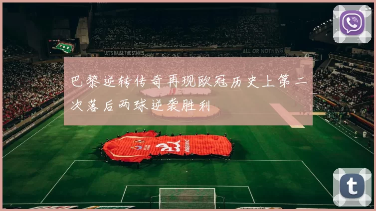 巴黎逆转传奇再现欧冠历史上第二次落后两球逆袭胜利
