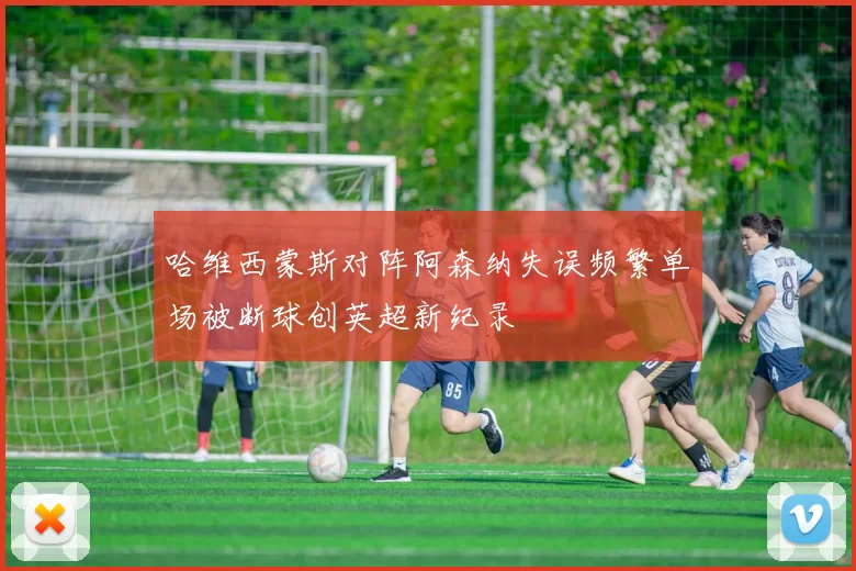 哈维西蒙斯对阵阿森纳失误频繁单场被断球创英超新纪录