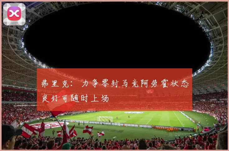 弗里克：力争零封马竞阿劳霍状态良好可随时上场