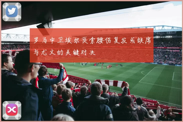 罗马中卫埃尔莫索腰伤复发或缺席与尤文的关键对决