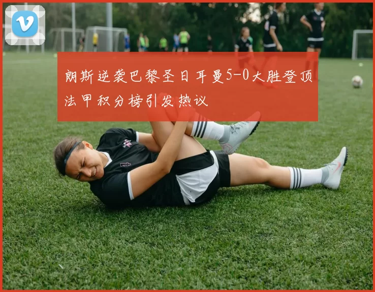 朗斯逆袭巴黎圣日耳曼5-0大胜登顶法甲积分榜引发热议