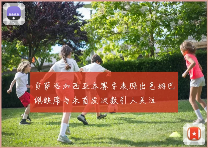贡萨洛加西亚本赛季表现出色姆巴佩缺席与未首发次数引人关注