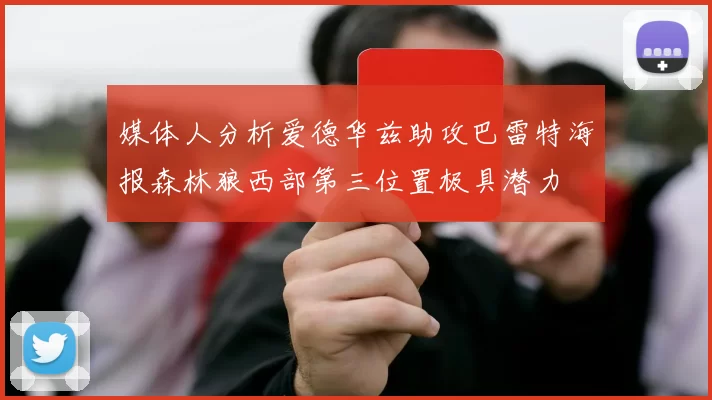 媒体人分析爱德华兹助攻巴雷特海报森林狼西部第三位置极具潜力