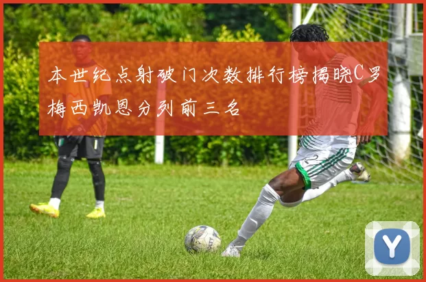 本世纪点射破门次数排行榜揭晓C罗梅西凯恩分列前三名