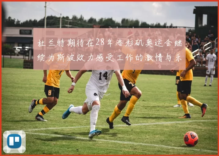 杜兰特期待在28年洛杉矶奥运会继续为斯波效力感受工作的激情与乐趣