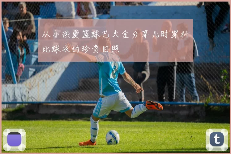 从小热爱篮球巴夫金分享儿时穿科比球衣的珍贵旧照